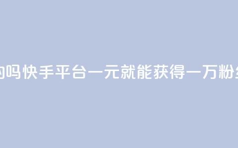 快手一元一万粉丝是真的吗 - 快手平台：一元就能获得一万粉丝的争议真相揭秘！~ 第1张