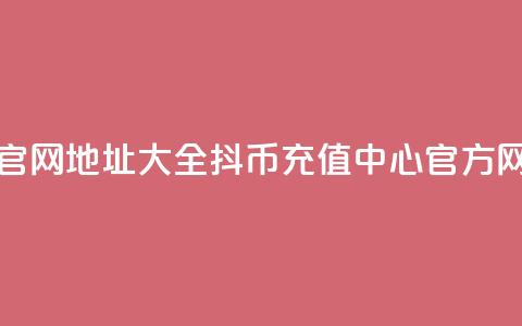 抖币充值官网地址大全 - 抖币充值中心官方网站 第1张