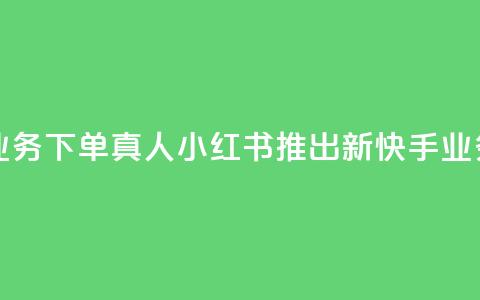 小红书自助快手业务下单真人 - 小红书推出新快手业务下单服务。 第1张