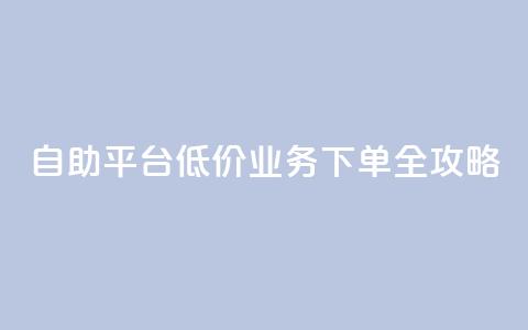 DY自助平台低价业务下单全攻略 第1张