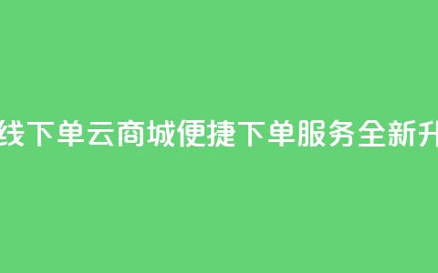 云商城在线下单 - 云商城便捷下单服务全新升级。 第1张