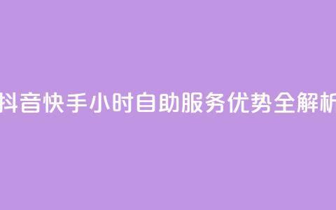 抖音快手24小时自助服务优势全解析 第1张