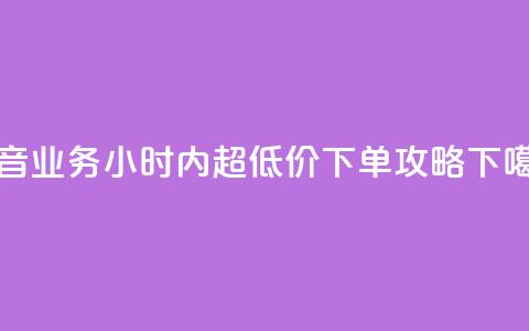 抖音业务24小时内超低价下单攻略 第1张