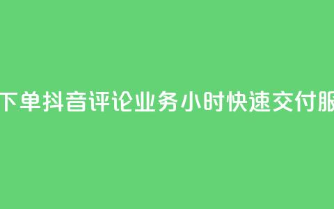 如何快速下单抖音评论业务？24小时快速交付服务 第1张