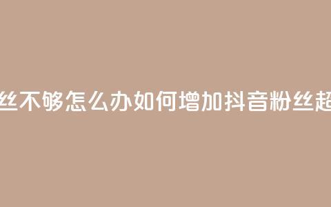 抖音有效粉丝不够500怎么办 - 如何增加抖音粉丝超过500个! 第1张