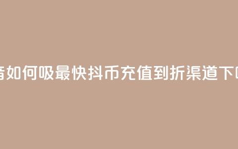 抖音如何吸最快 - 抖币充值5到6折渠道 第1张