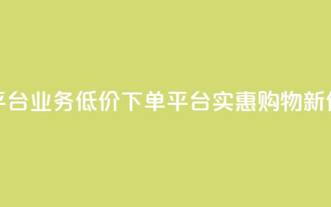 低价下单平台业务(低价下单平台：实惠购物新体验) 第1张