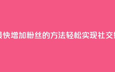 涨粉丝最快的方法 - 最快增加粉丝的方法：轻松实现社交媒体粉丝爆棚~ 第1张