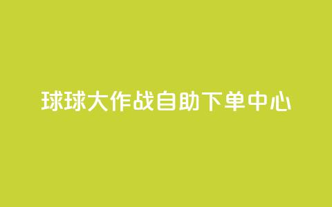 球球大作战自助下单中心,qq业务网址 - 快手超低价业务网 ks全天自助下单微信支付 第1张