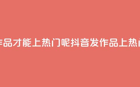 抖音怎么发作品才能上热门呢(抖音发作品上热门，小技巧分享！) 第1张