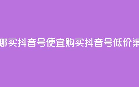 在哪买抖音号便宜(购买抖音号低价渠道) 第1张