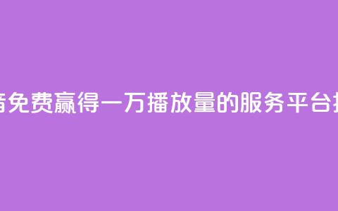 抖音免费赢得一万播放量的服务平台揭秘 第1张