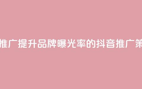 抖音业务推广(提升品牌曝光率的抖音推广策略) 第1张