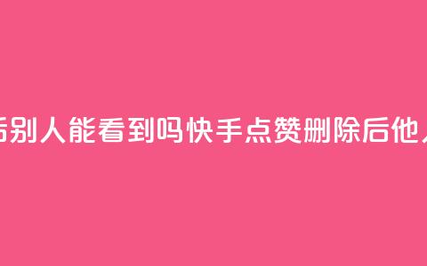 快手点赞删除后别人能看到吗(快手点赞删除后他人可见程度如何) 第1张