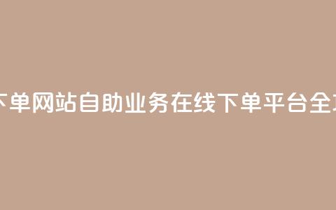 dy自助业务下单网站 - 自助业务在线下单平台全攻略~ 第1张