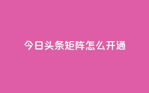 今日头条矩阵怎么开通 - 如何开通今日头条矩阵功能详解~ 第1张