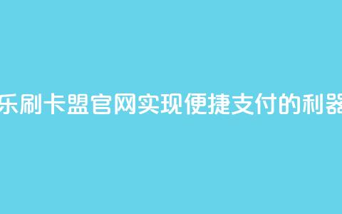 乐刷卡盟官网：实现便捷支付的利器 第1张