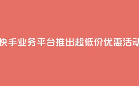 快手业务平台推出超低价优惠活动 第1张