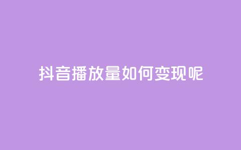 抖音播放量如何变现呢 - 如何利用抖音播放量实现盈利？~ 第1张