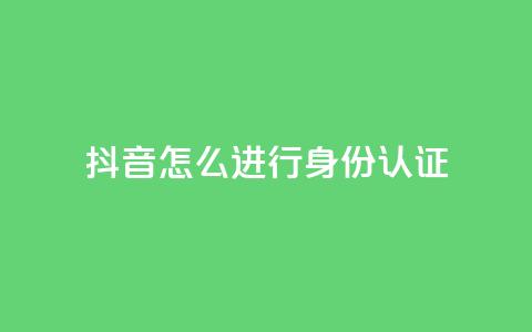 抖音怎么进行身份认证,发卡网商城 - 1元秒一万赞抖音 qq空间说说赞自助下单 第1张