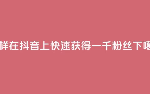 怎样在抖音上快速获得一千粉丝？ 第1张