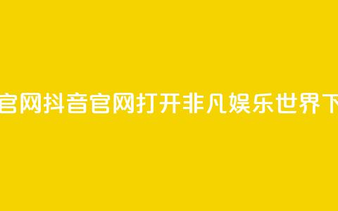 抖音官网(抖音官网：打开非凡娱乐世界) 第1张