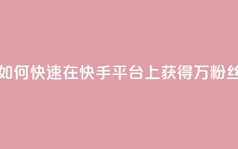 如何快速在快手平台上获得1万粉丝 第1张