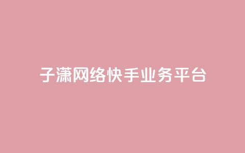 子潇网络快手业务平台 - 子潇网络快手业务平台全面介绍。 第1张