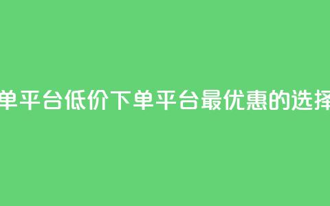 dy低价下单平台(DY低价下单平台：最优惠的选择) 第1张