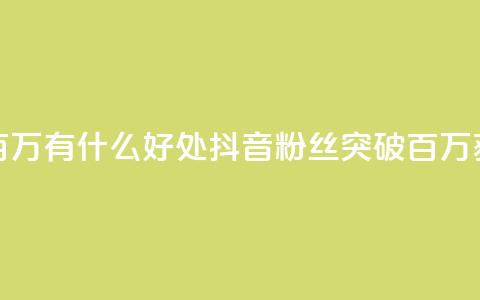 抖音粉丝破百万有什么好处(抖音粉丝突破百万，获得这些好处！) 第1张