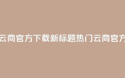 网红云商app官方下载新标题：热门云商app官方获取 第1张