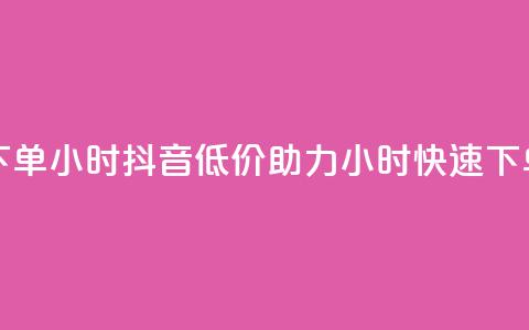 抖音自低价助下单24小时 - 抖音低价助力 24小时快速下单新体验! 第1张