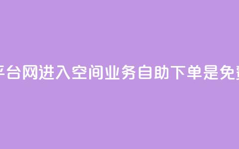 qq赞自助下单平台网进入 - QQ空间业务自助下单是免费的吗 第1张