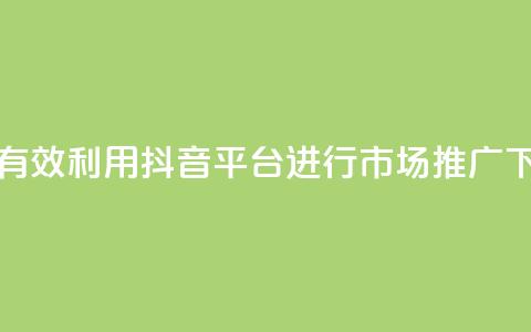 如何有效利用抖音平台进行市场推广 第1张