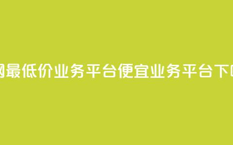 全网最低价业务平台(便宜业务平台) 第1张