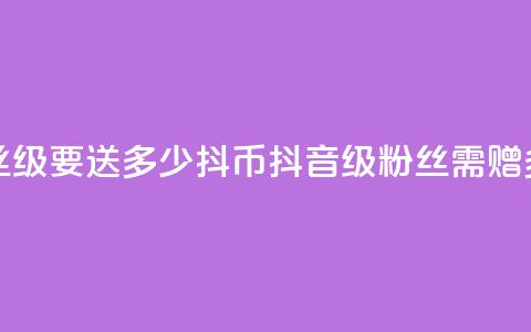 抖音粉丝19级要送多少抖币(抖音19级粉丝需赠多少抖币) 第1张