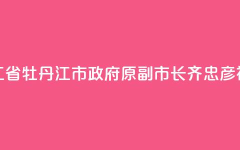 黑龙江省牡丹江市政府原副市长齐忠彦被“双开” 第1张