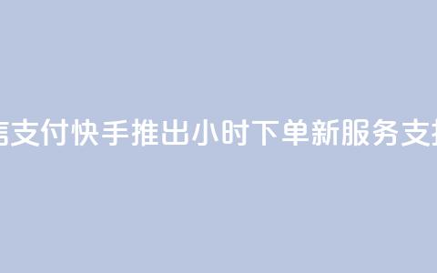 快手24小时下单业务微信支付 - 快手推出24小时下单新服务 支持微信支付功能! 第1张