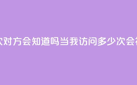 qq我访问了几次对方会知道吗(当我访问QQ多少次会被察觉) 第1张