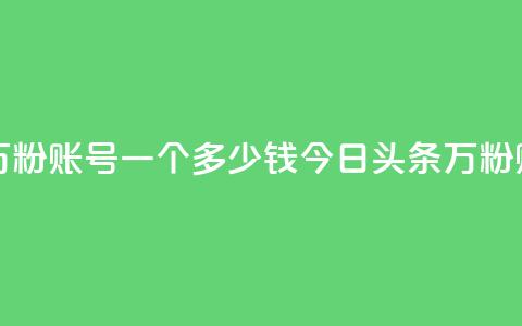 今日头条万粉账号一个多少钱(今日头条万粉账号售价高？) 第1张