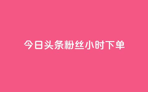 今日头条粉丝24小时下单 - 今日头条粉丝24小时内抢购~ 第1张