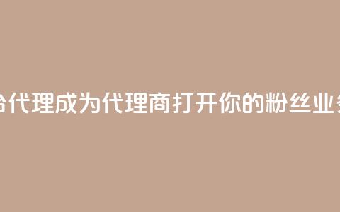 粉丝业务平台代理 - 成为代理商，打开你的粉丝业务平台~ 第1张