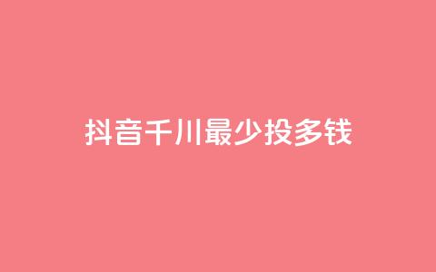 抖音千川最少投多钱,抖音业务低价 - 0.01元宝后还有什么套路 Ks24小时低价秒单业务 第1张