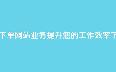 自动下单网站：dy业务提升您的工作效率 第1张