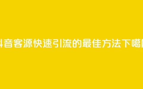 抖音客源快速引流的最佳方法 第1张