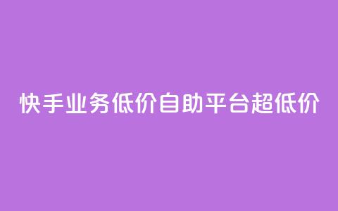 快手业务低价自助平台超低价 - 超低价快手业务自助平台：享受低价服务的最佳选择~ 第1张