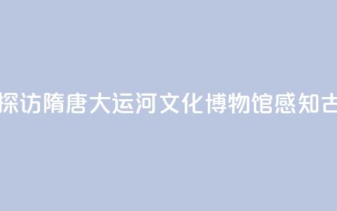 【何以中国 行走河南】探访隋唐大运河文化博物馆 感知古代“水上高铁” 第1张