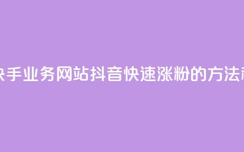 全网最便宜快手业务网站 - 抖音快速涨粉的方法和技巧 第1张