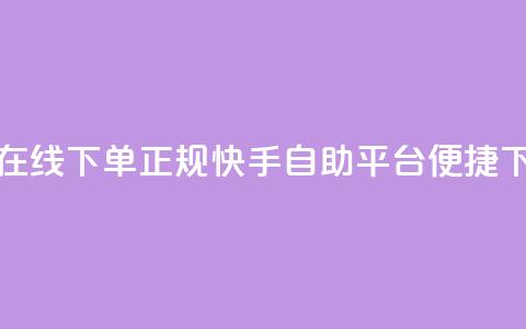 快手自助平台在线下单正规(快手自助平台便捷下单指南) 第1张