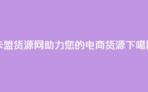 卡盟货源网：助力您的电商货源！ 第1张